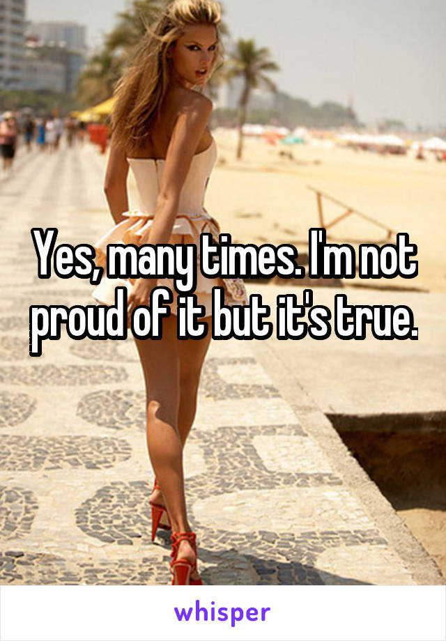 Yes, many times. I'm not proud of it but it's true. 