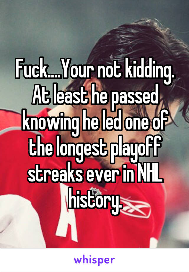 Fuck....Your not kidding. At least he passed knowing he led one of the longest playoff streaks ever in NHL history.