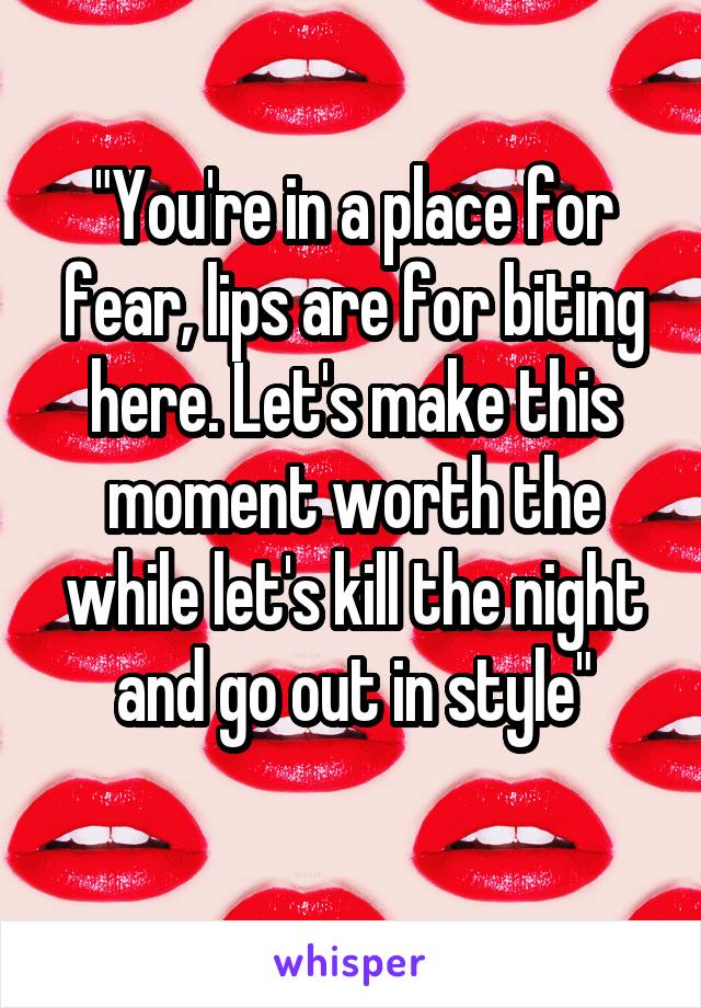 "You're in a place for fear, lips are for biting here. Let's make this moment worth the while let's kill the night and go out in style"
