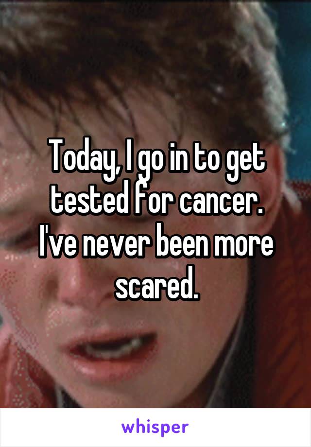 Today, I go in to get tested for cancer.
I've never been more scared.