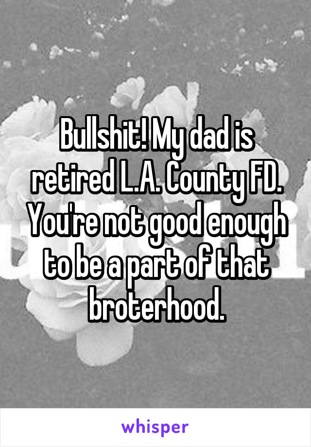 Bullshit! My dad is retired L.A. County FD. You're not good enough to be a part of that broterhood.