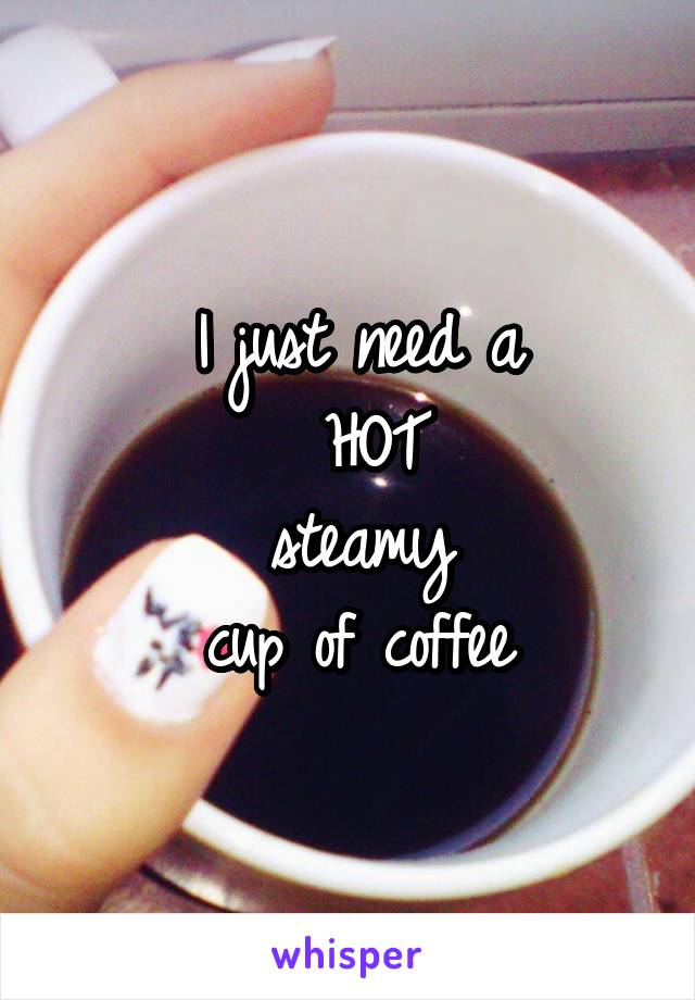 I just need a
 HOT
 steamy 
cup of coffee