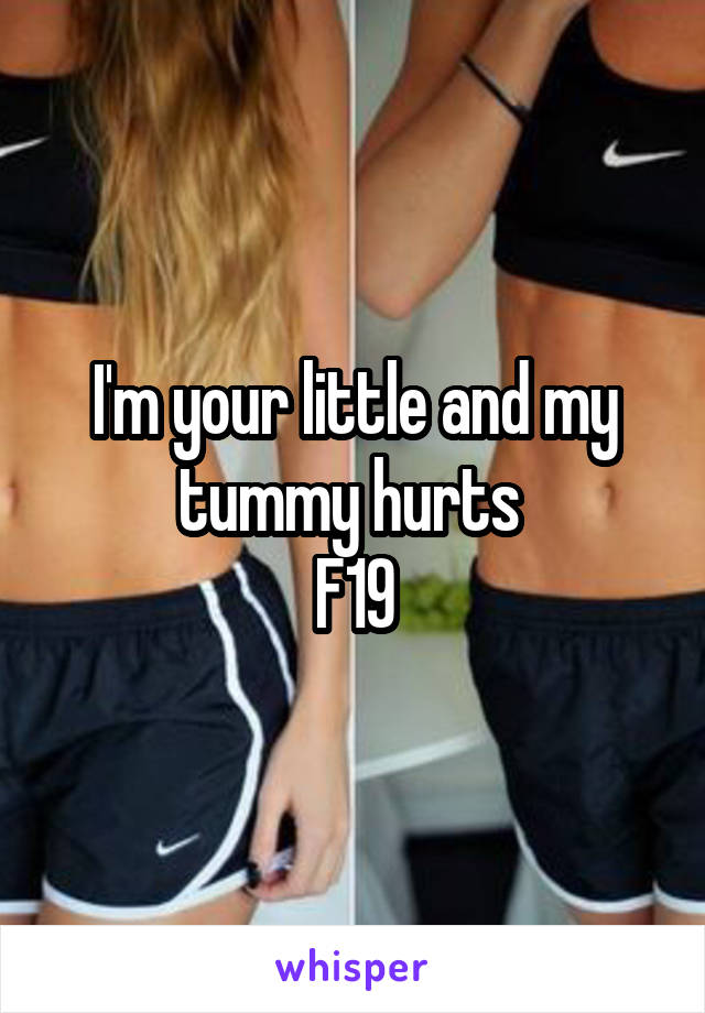 I'm your little and my tummy hurts 
F19