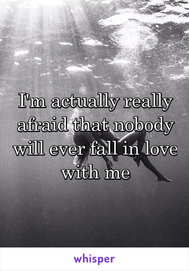 I'm actually really afraid that nobody will ever fall in love with me