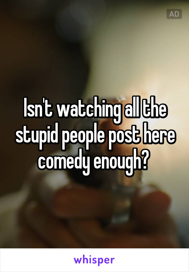 Isn't watching all the stupid people post here comedy enough? 