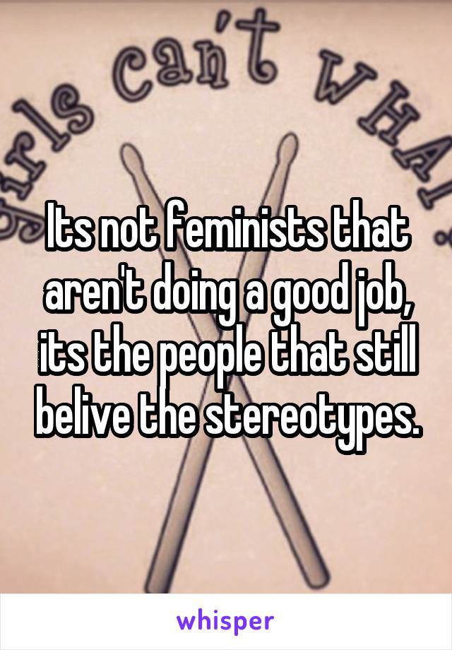 Its not feminists that aren't doing a good job, its the people that still belive the stereotypes.