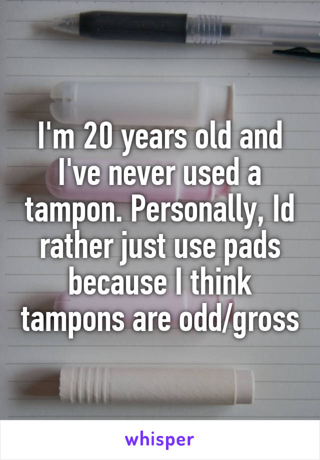 I'm 20 years old and I've never used a tampon. Personally, Id rather just use pads because I think tampons are odd/gross