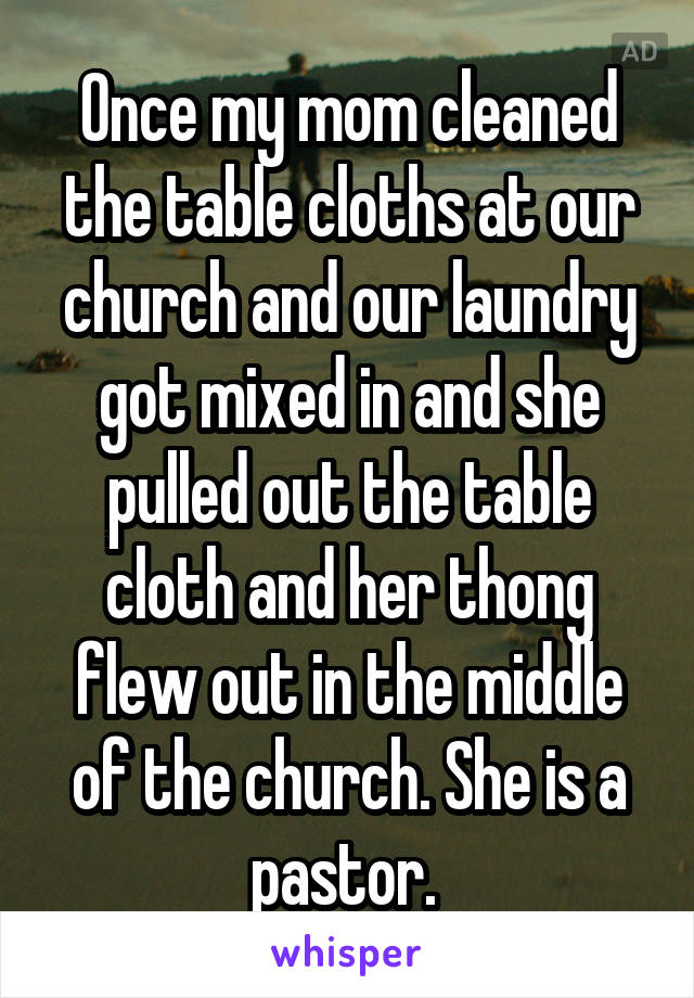 Once my mom cleaned the table cloths at our church and our laundry got mixed in and she pulled out the table cloth and her thong flew out in the middle of the church. She is a pastor. 