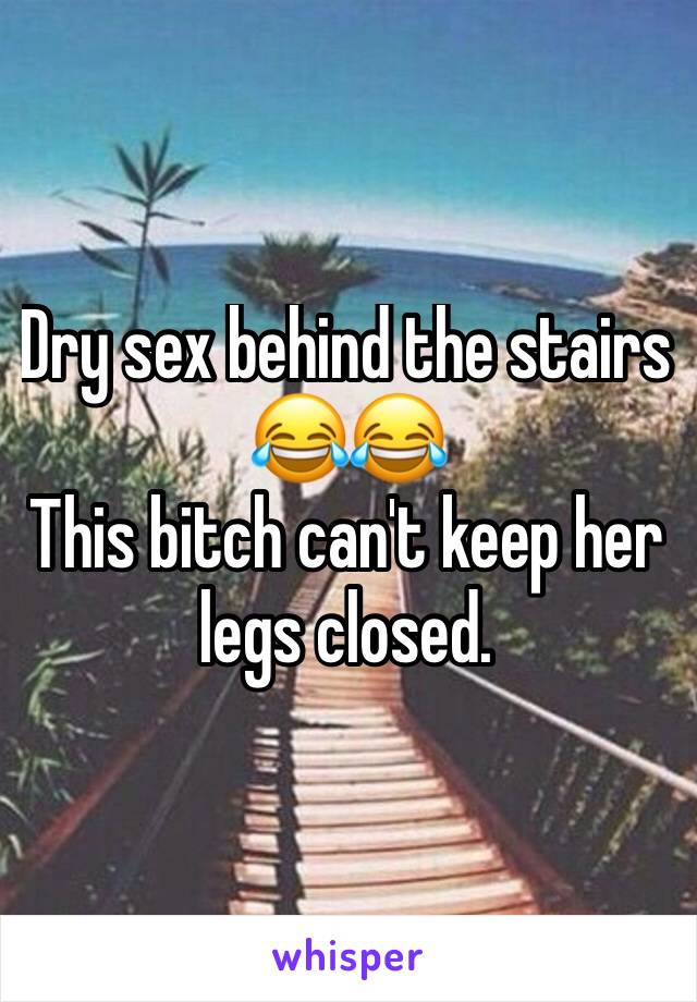 Dry sex behind the stairs 😂😂
This bitch can't keep her legs closed. 