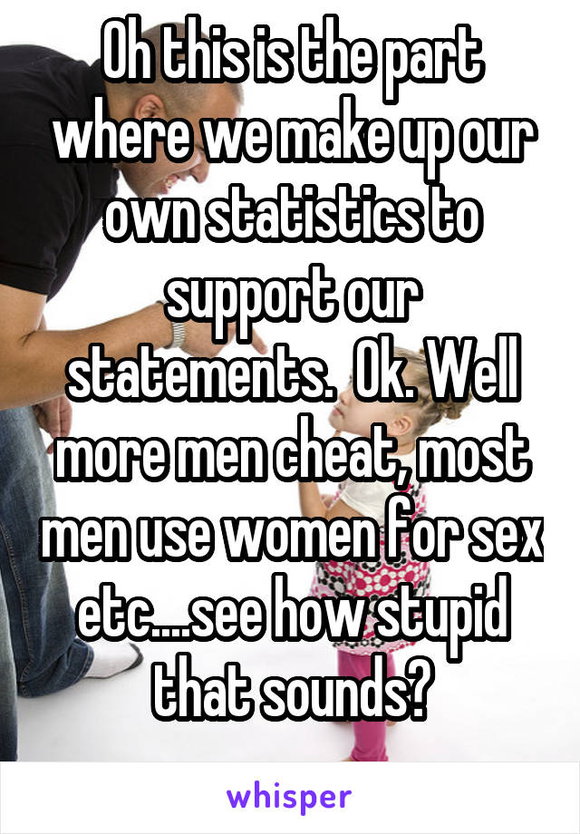 Oh this is the part where we make up our own statistics to support our statements.  Ok. Well more men cheat, most men use women for sex etc....see how stupid that sounds?
