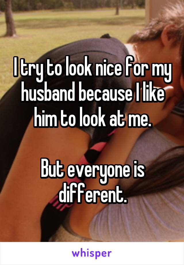 I try to look nice for my husband because I like him to look at me.

But everyone is different.