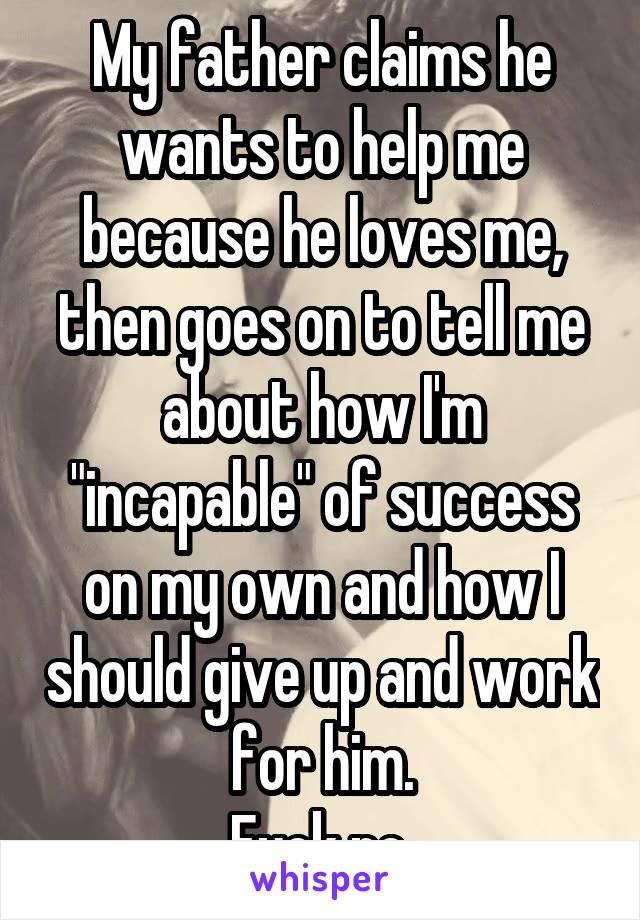 My father claims he wants to help me because he loves me, then goes on to tell me about how I'm "incapable" of success on my own and how I should give up and work for him.
Fuck no.