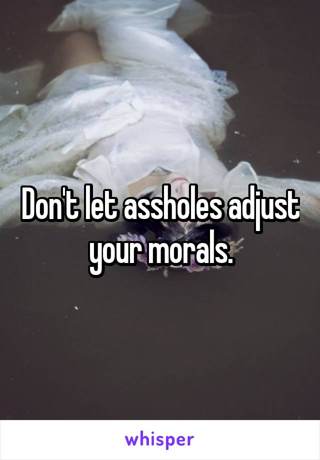 Don't let assholes adjust your morals.