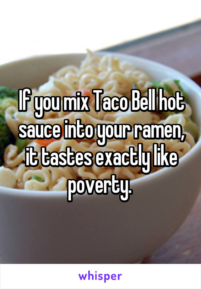 If you mix Taco Bell hot sauce into your ramen, it tastes exactly like poverty. 