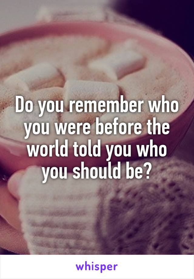 Do you remember who you were before the world told you who you should be?