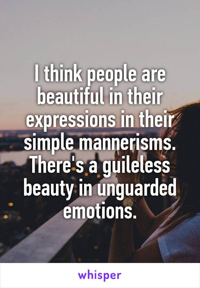 I think people are beautiful in their expressions in their simple mannerisms.
There's a guileless beauty in unguarded emotions.