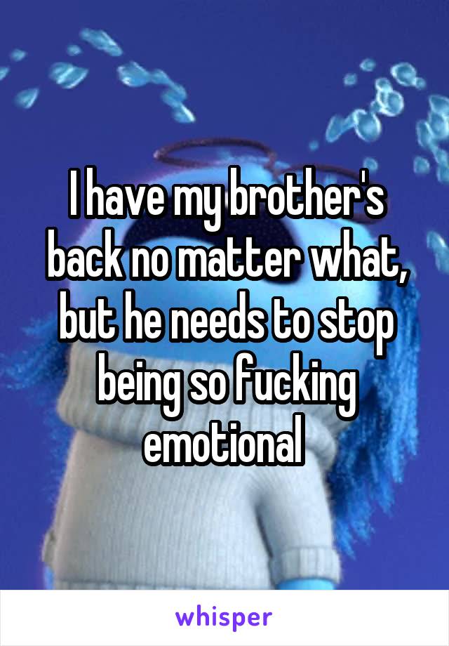 I have my brother's back no matter what, but he needs to stop being so fucking emotional 