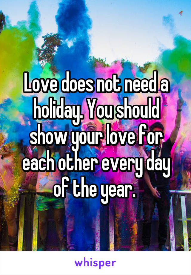 Love does not need a holiday. You should show your love for each other every day of the year. 