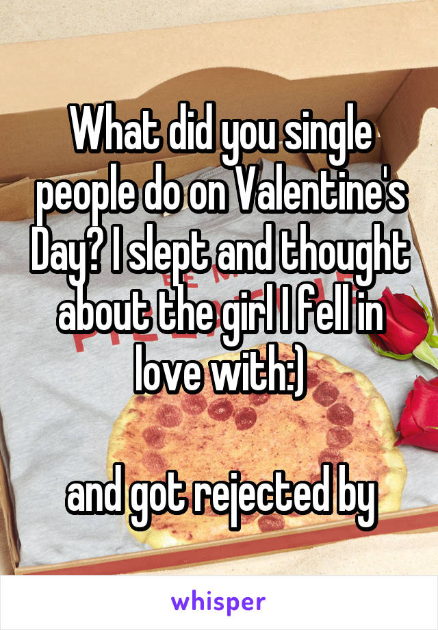 What did you single people do on Valentine's Day? I slept and thought about the girl I fell in love with:)

and got rejected by