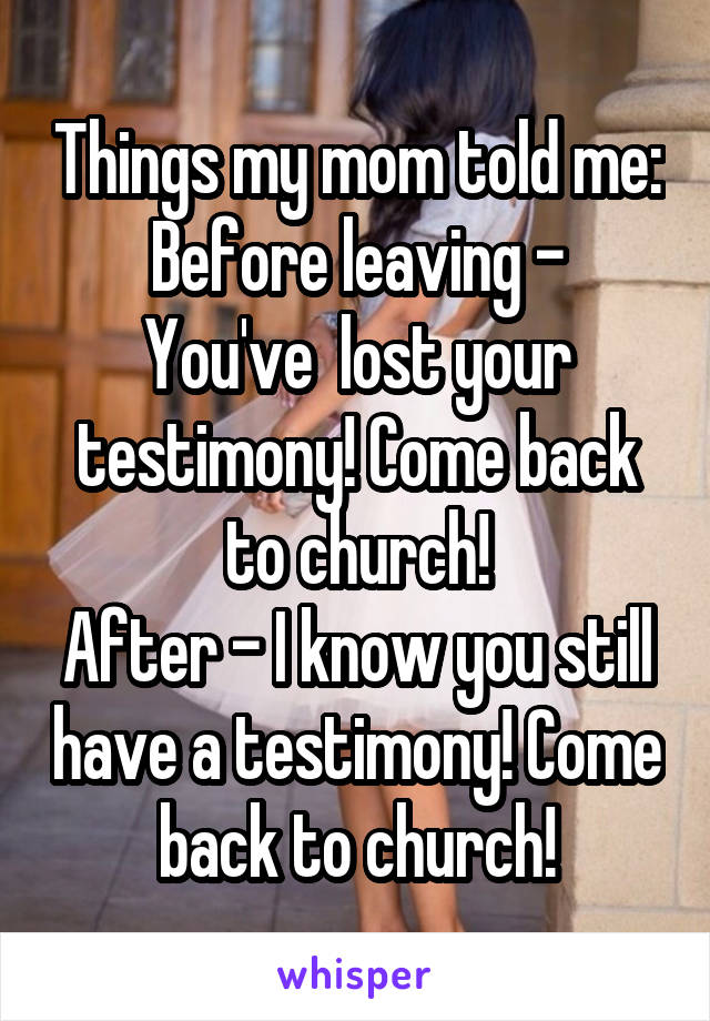 Things my mom told me:
Before leaving - You've  lost your testimony! Come back to church!
After - I know you still have a testimony! Come back to church!