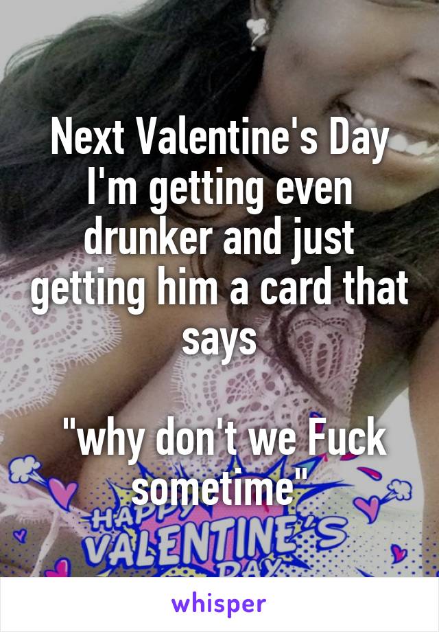 Next Valentine's Day I'm getting even drunker and just getting him a card that says

 "why don't we Fuck sometime"