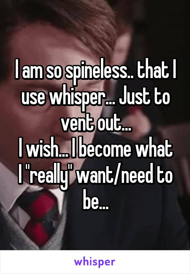 I am so spineless.. that I use whisper... Just to vent out...
I wish... I become what I "really" want/need to be...