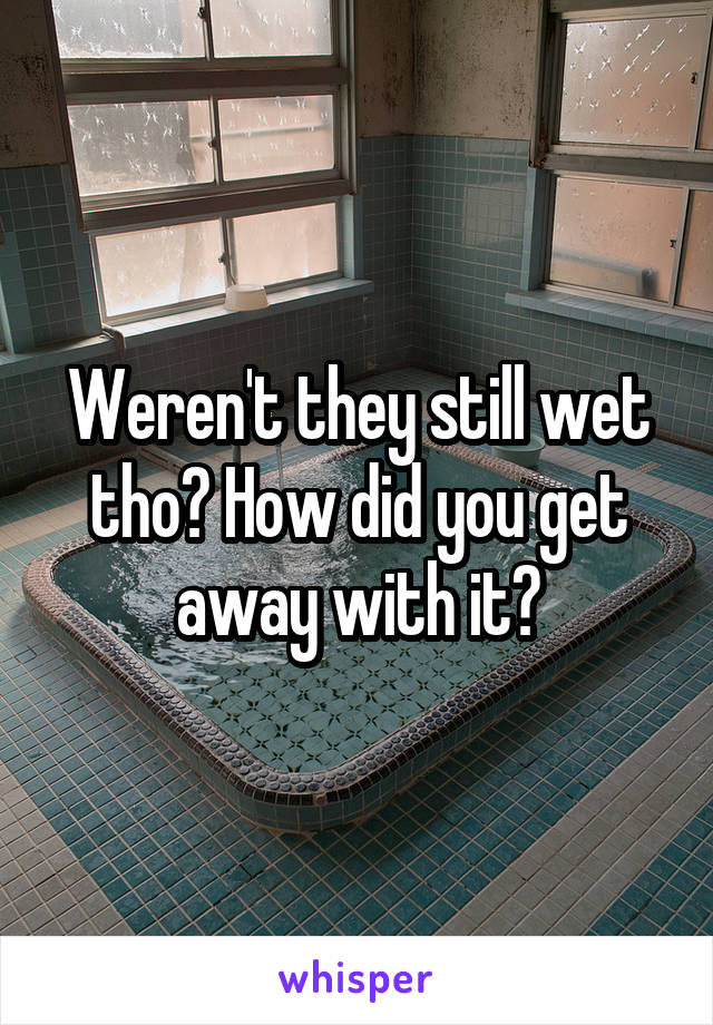 Weren't they still wet tho? How did you get away with it?