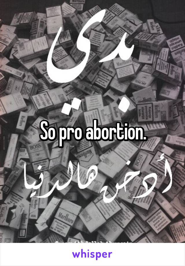 So pro abortion.