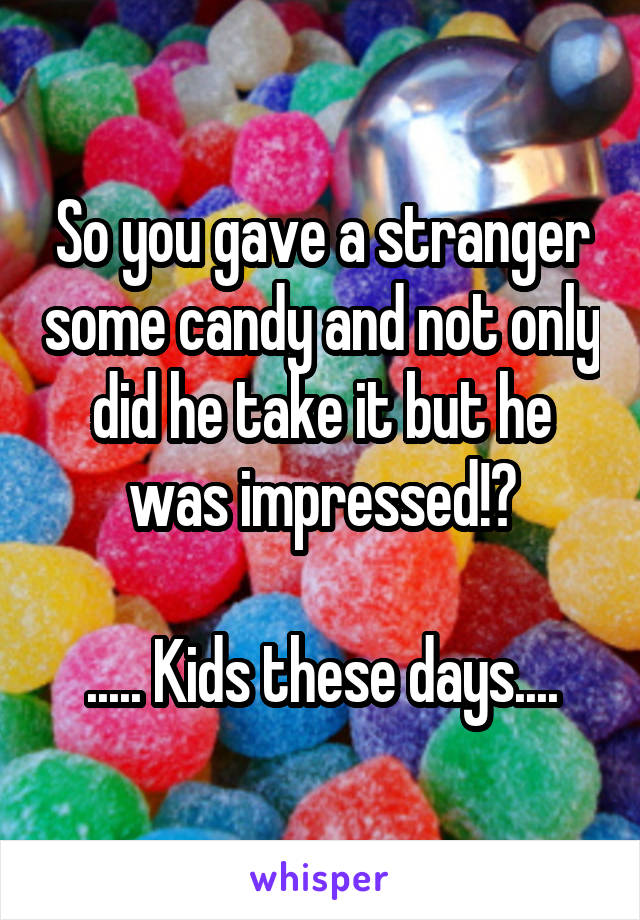 So you gave a stranger some candy and not only did he take it but he was impressed!?

..... Kids these days....
