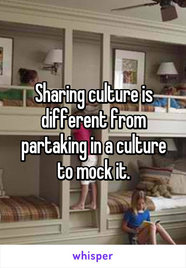 Sharing culture is different from partaking in a culture to mock it.