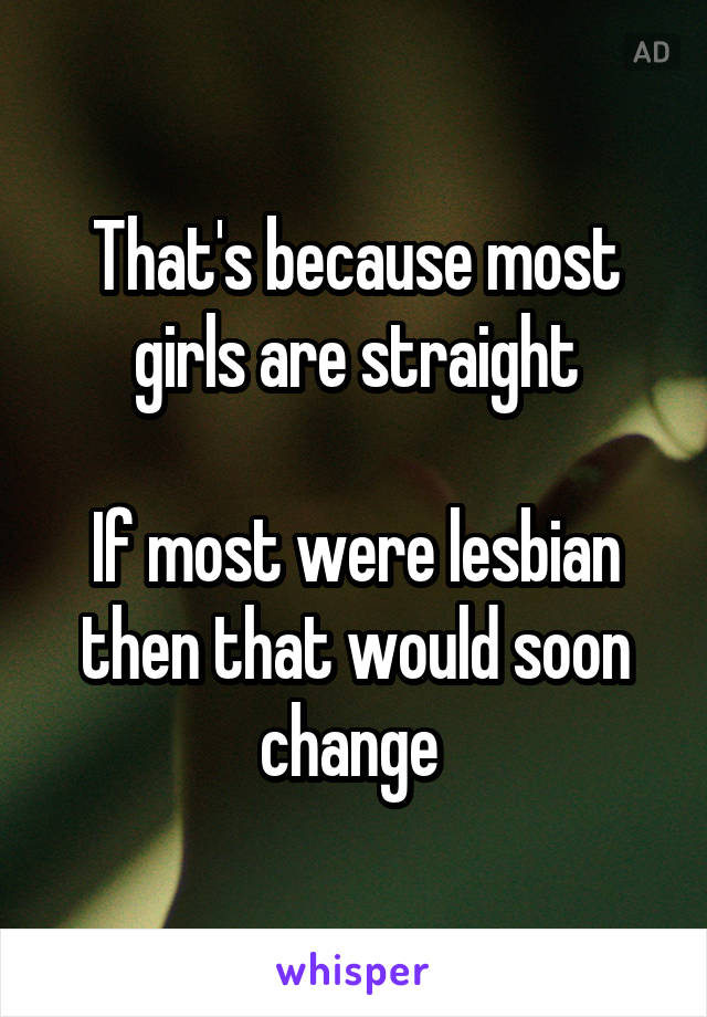 That's because most girls are straight

If most were lesbian then that would soon change 