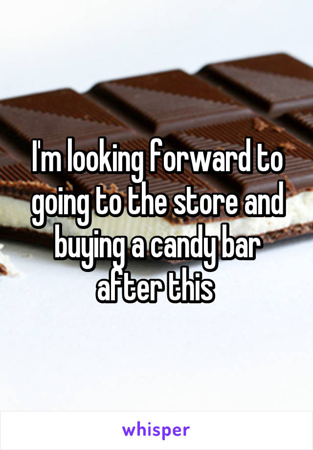 I'm looking forward to going to the store and buying a candy bar after this 