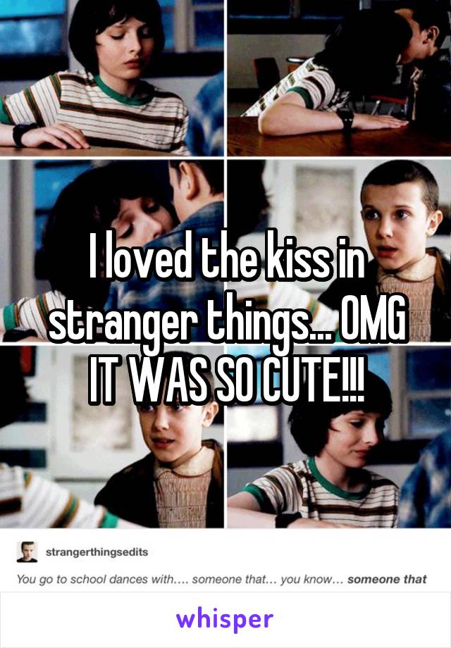 I loved the kiss in stranger things... OMG IT WAS SO CUTE!!!