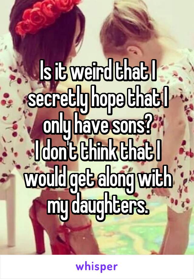 Is it weird that I secretly hope that I only have sons?
I don't think that I would get along with my daughters.