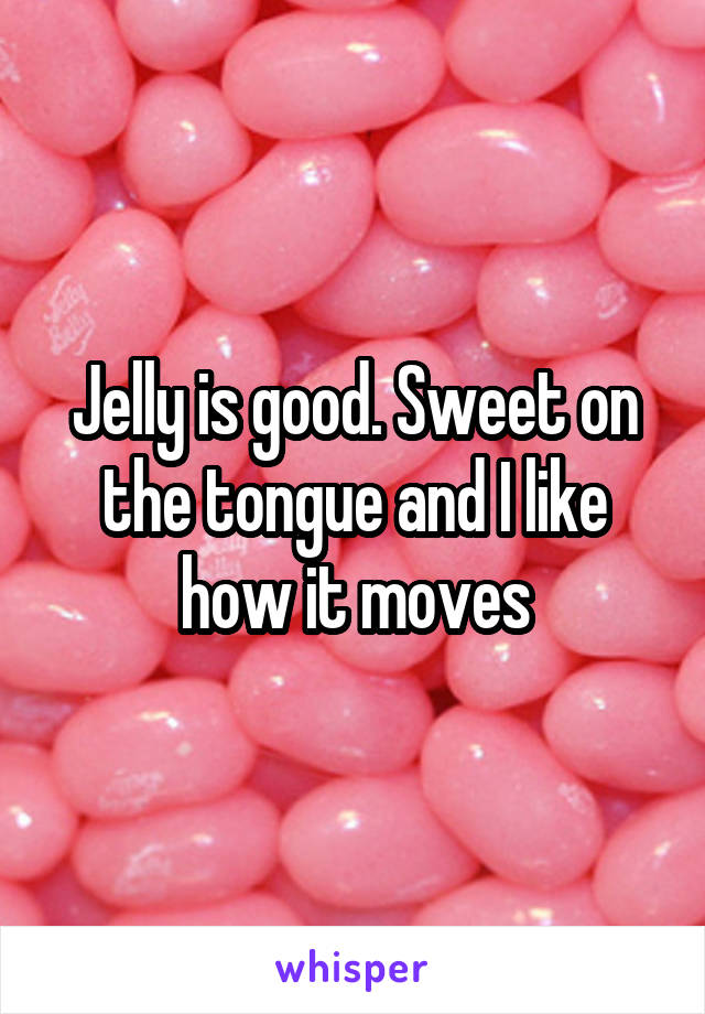 Jelly is good. Sweet on the tongue and I like how it moves