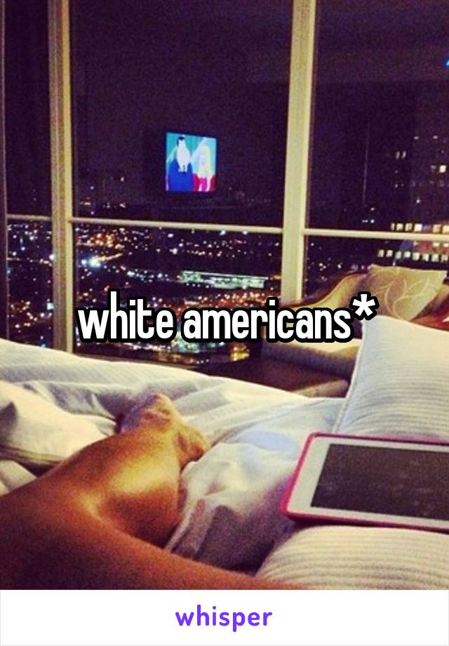 white americans*