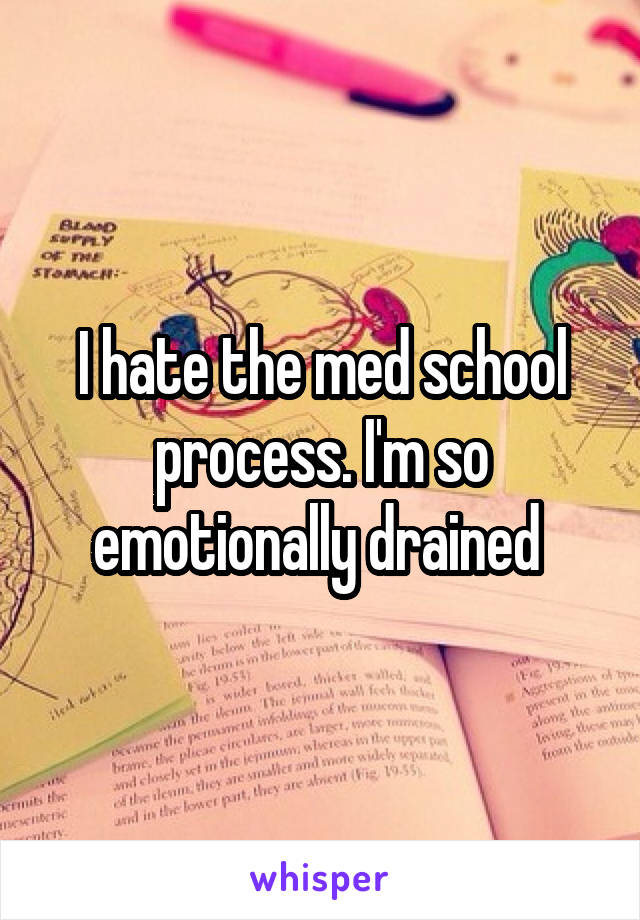 I hate the med school process. I'm so emotionally drained 