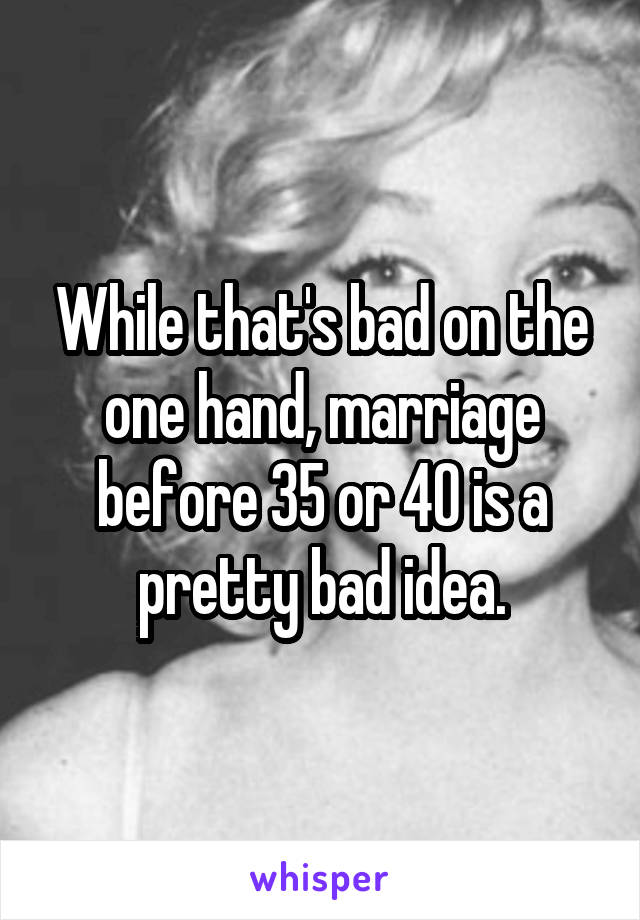 While that's bad on the one hand, marriage before 35 or 40 is a pretty bad idea.