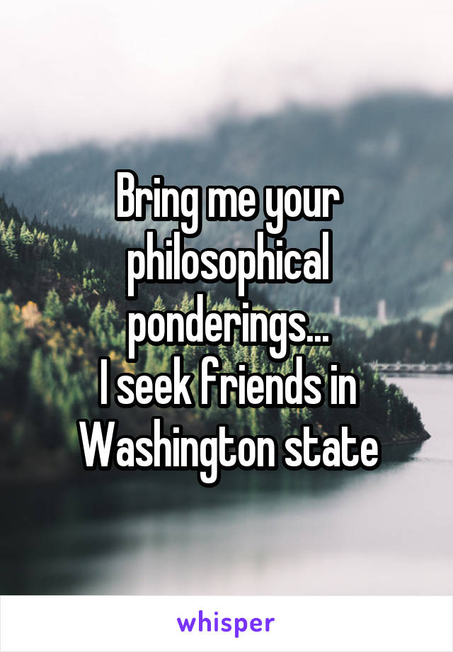 Bring me your philosophical ponderings...
I seek friends in
Washington state