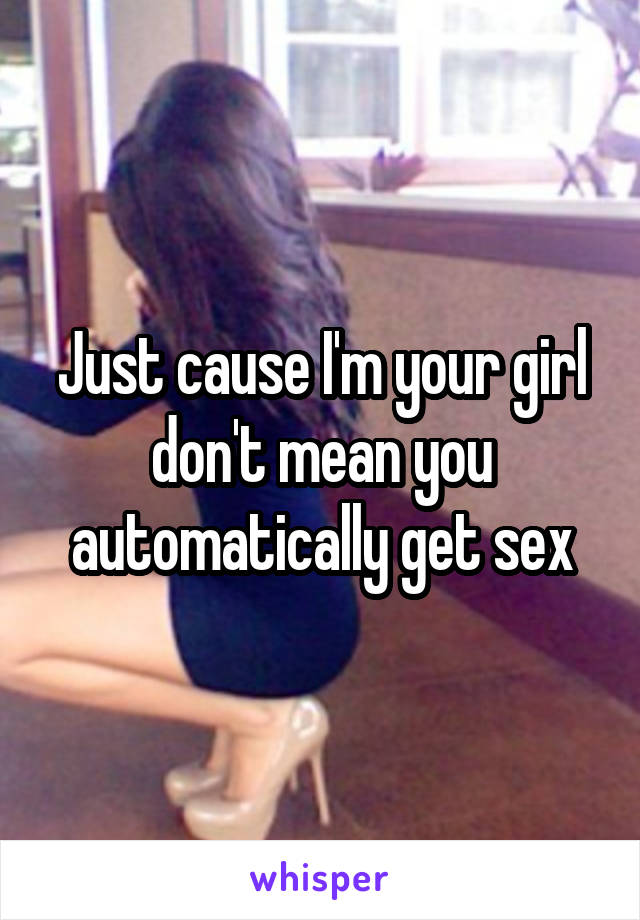 Just cause I'm your girl don't mean you automatically get sex