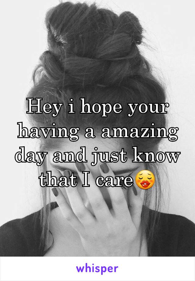 Hey i hope your having a amazing day and just know that I care😗