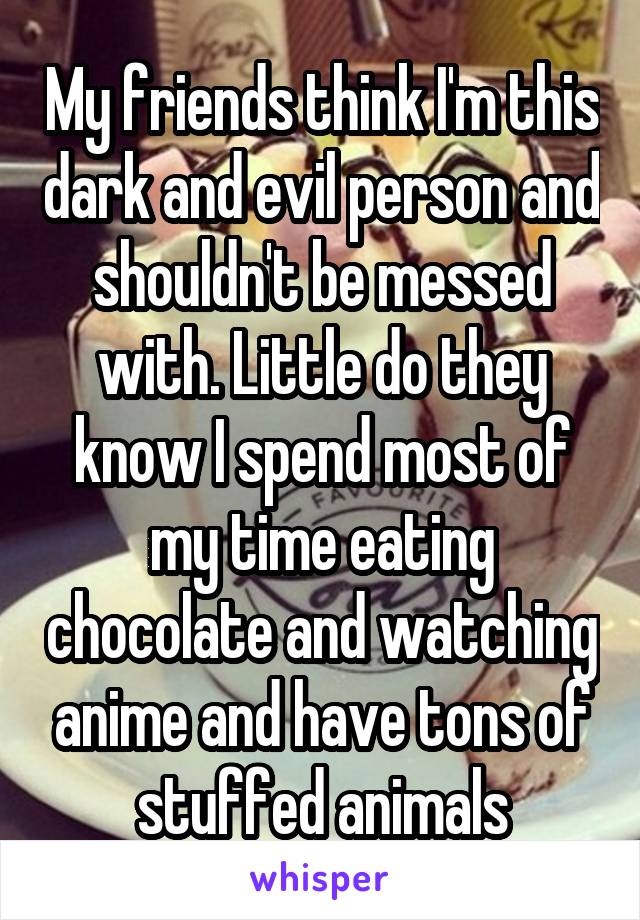 My friends think I'm this dark and evil person and shouldn't be messed with. Little do they know I spend most of my time eating chocolate and watching anime and have tons of stuffed animals