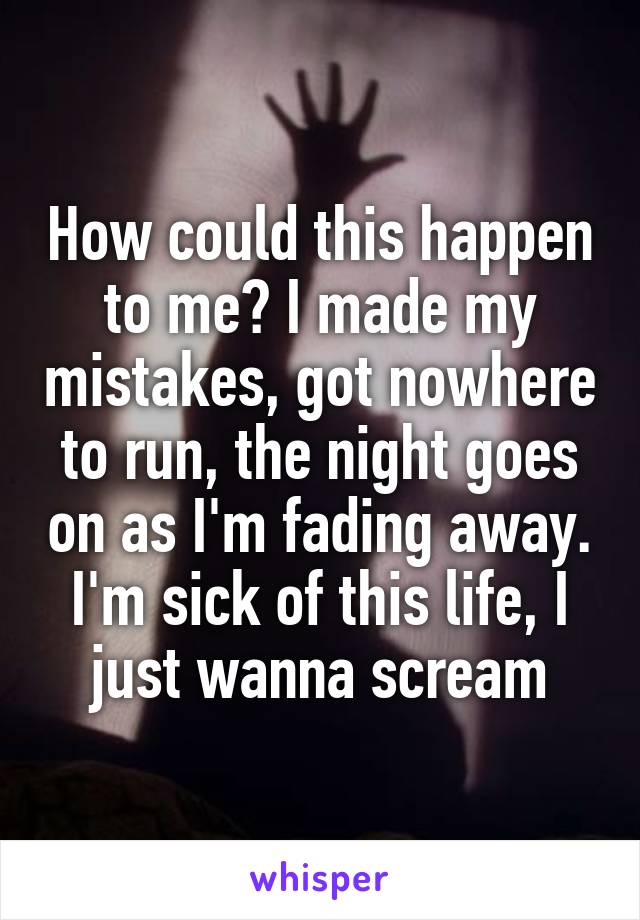 How could this happen to me? I made my mistakes, got nowhere to run, the night goes on as I'm fading away. I'm sick of this life, I just wanna scream