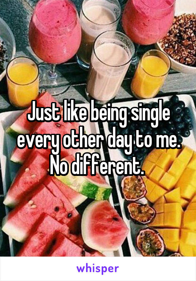 Just like being single every other day to me. No different. 