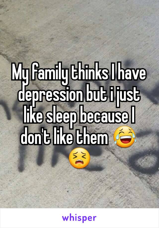 My family thinks I have depression but i just like sleep because I don't like them 😂😣