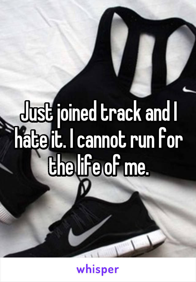 Just joined track and I hate it. I cannot run for the life of me.