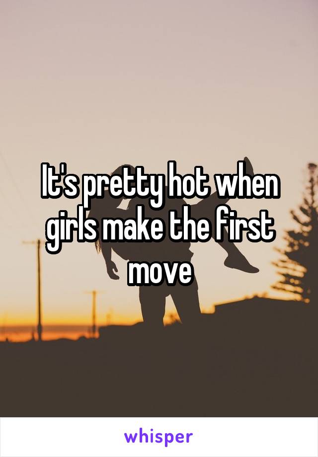 It's pretty hot when girls make the first move
