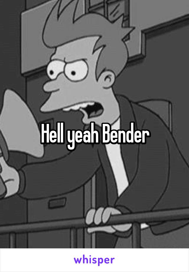 Hell yeah Bender