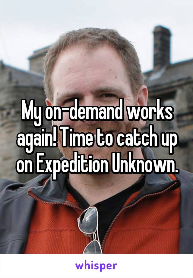 My on-demand works again! Time to catch up on Expedition Unknown.