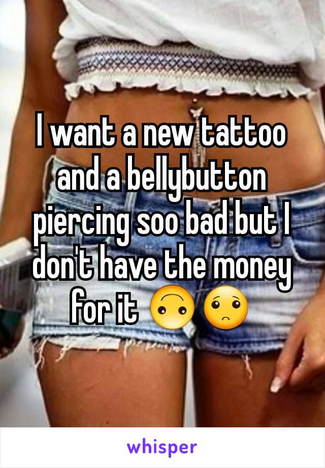 I want a new tattoo and a bellybutton piercing soo bad but I don't have the money for it 🙃🙁